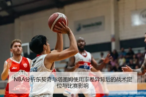 NBA分析东契奇与塔图姆使用率差异背后的战术定位与比赛影响