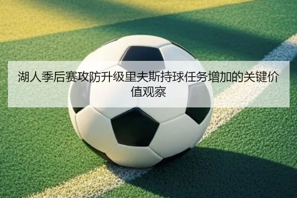 湖人季后赛攻防升级里夫斯持球任务增加的关键价值观察