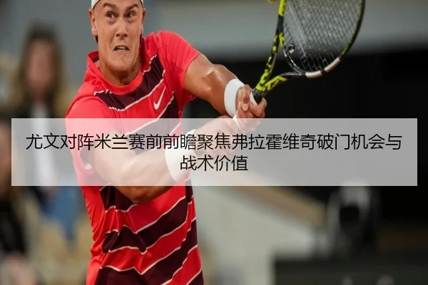 尤文对阵米兰赛前前瞻聚焦弗拉霍维奇破门机会与战术价值