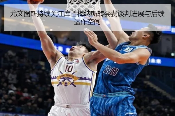 尤文图斯持续关注库普梅纳斯转会费谈判进展与后续运作空间