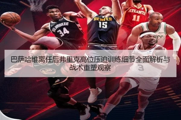 巴萨哈维离任后弗里克高位压迫训练细节全面解析与战术重塑观察