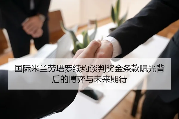 国际米兰劳塔罗续约谈判奖金条款曝光背后的博弈与未来期待