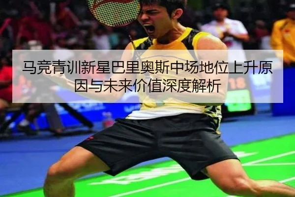 马竞青训新星巴里奥斯中场地位上升原因与未来价值深度解析