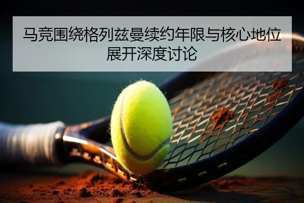 马竞围绕格列兹曼续约年限与核心地位展开深度讨论
