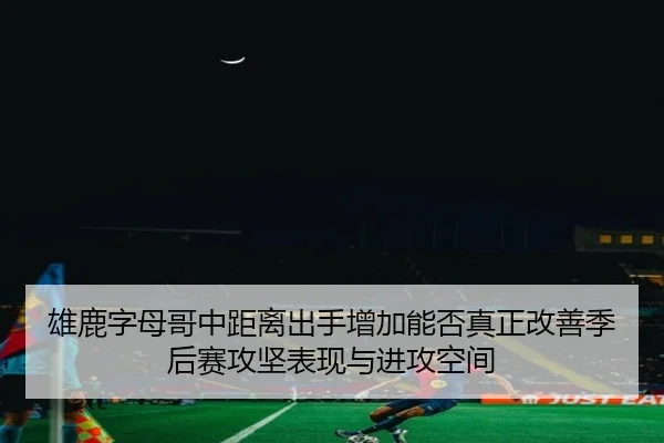 雄鹿字母哥中距离出手增加能否真正改善季后赛攻坚表现与进攻空间