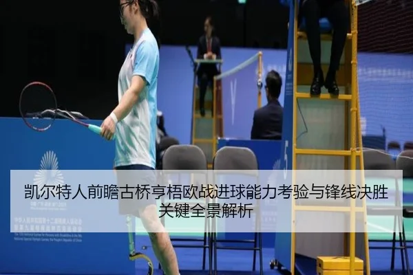 凯尔特人前瞻古桥亨梧欧战进球能力考验与锋线决胜关键全景解析