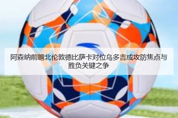 阿森纳前瞻北伦敦德比萨卡对位乌多吉成攻防焦点与胜负关键之争