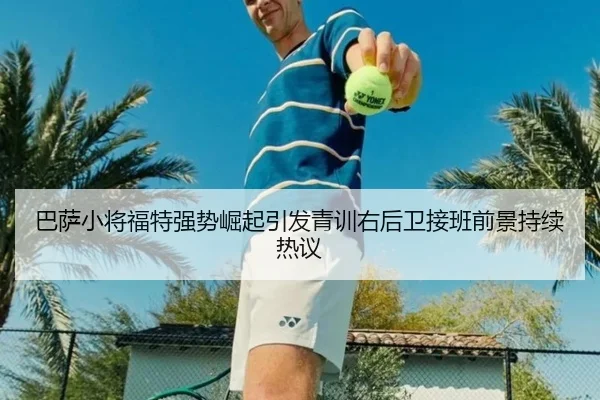 巴萨小将福特强势崛起引发青训右后卫接班前景持续热议