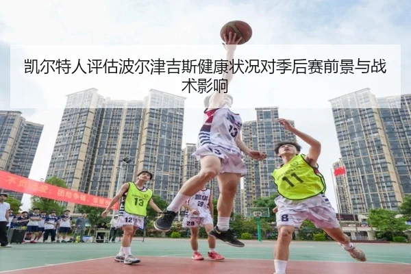 凯尔特人评估波尔津吉斯健康状况对季后赛前景与战术影响