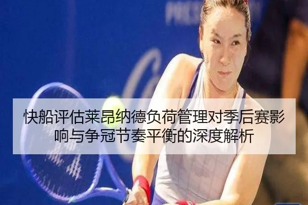 快船评估莱昂纳德负荷管理对季后赛影响与争冠节奏平衡的深度解析