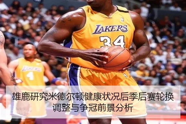 雄鹿研究米德尔顿健康状况后季后赛轮换调整与争冠前景分析