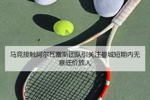 马竞接触阿尔瓦雷斯团队引关注曼城短期内无意低价放人