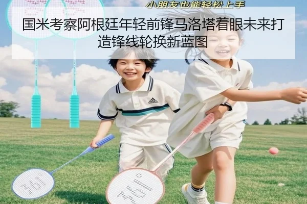 国米考察阿根廷年轻前锋马洛塔着眼未来打造锋线轮换新蓝图