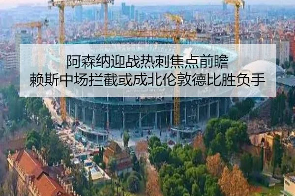 阿森纳迎战热刺焦点前瞻 赖斯中场拦截或成北伦敦德比胜负手