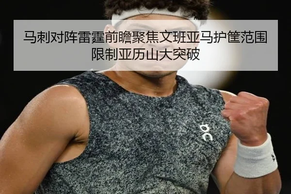 马刺对阵雷霆前瞻聚焦文班亚马护筐范围限制亚历山大突破